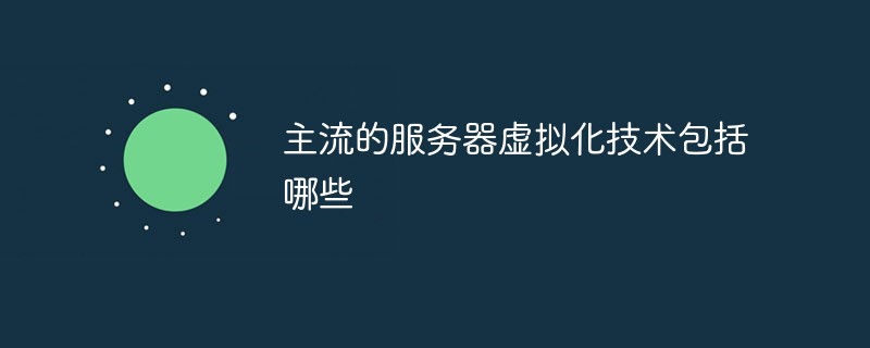 主流的服务器虚拟化技术包括哪些
